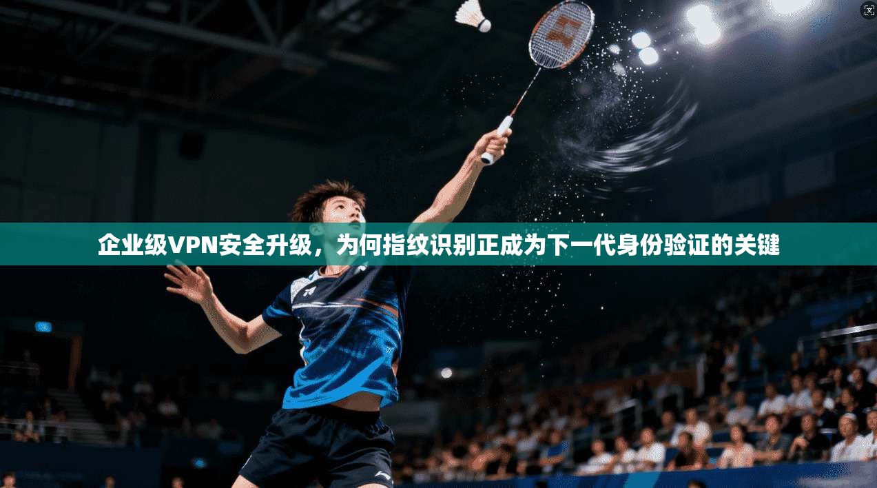 企业级VPN安全升级，为何指纹识别正成为下一代身份验证的关键