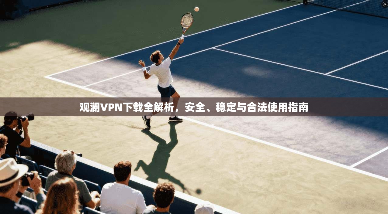 观澜VPN下载全解析，安全、稳定与合法使用指南