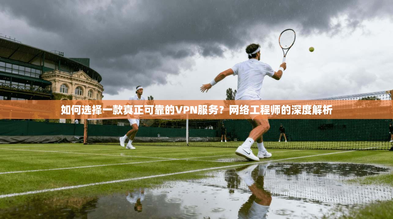 如何选择一款真正可靠的VPN服务？网络工程师的深度解析