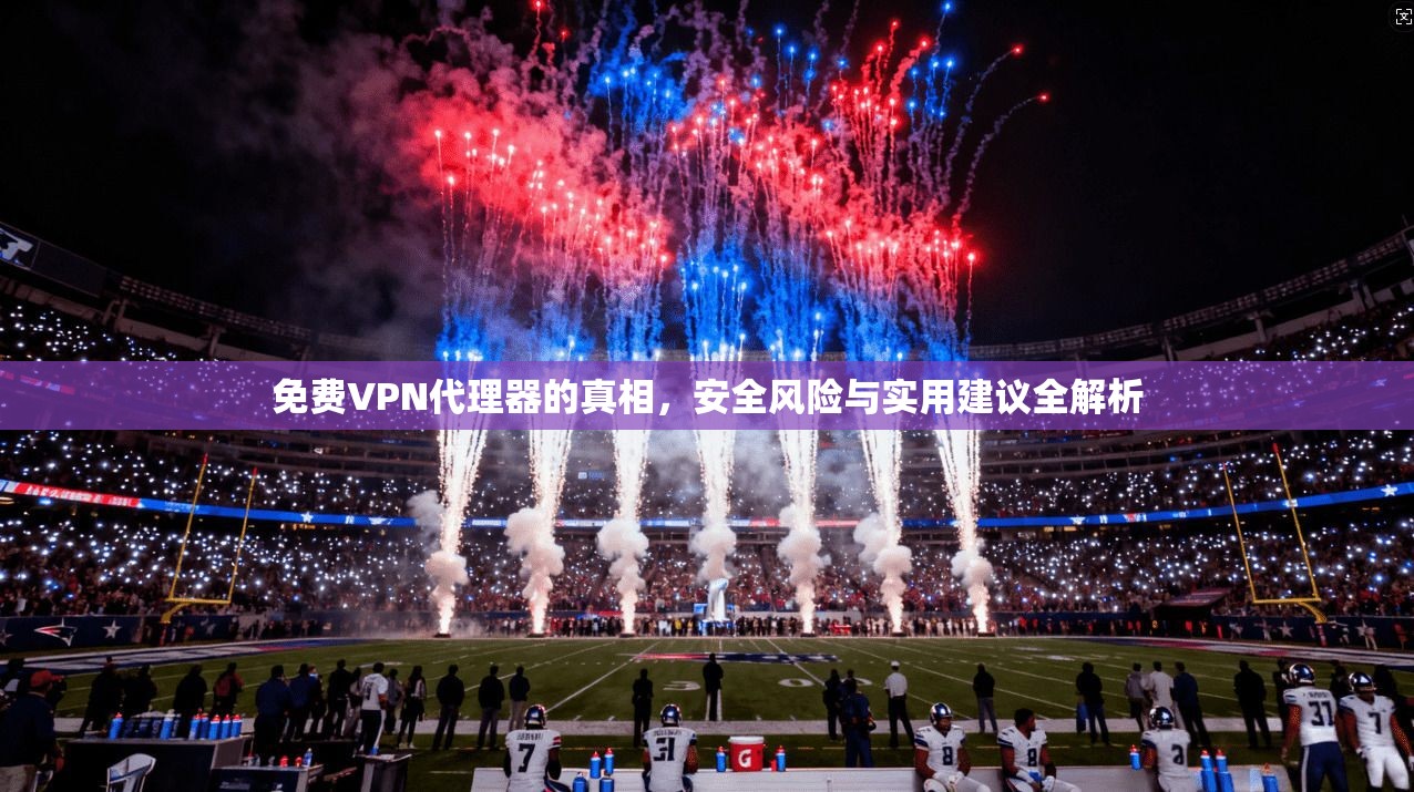 免费VPN代理器的真相，安全风险与实用建议全解析