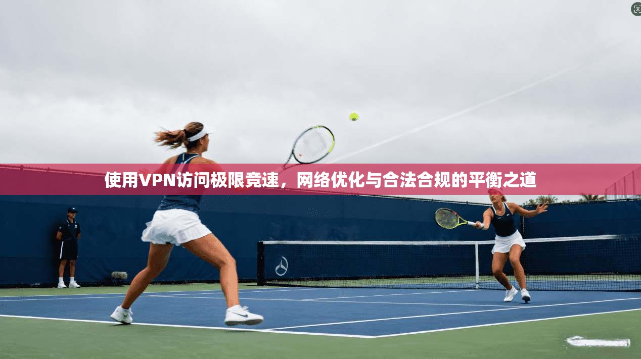 使用VPN访问极限竞速，网络优化与合法合规的平衡之道