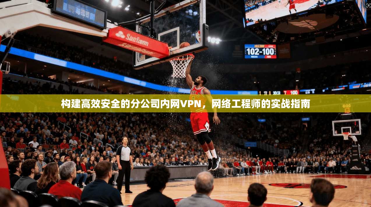 构建高效安全的分公司内网VPN，网络工程师的实战指南