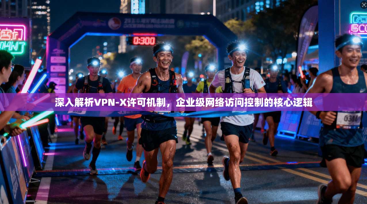 深入解析VPN-X许可机制，企业级网络访问控制的核心逻辑
