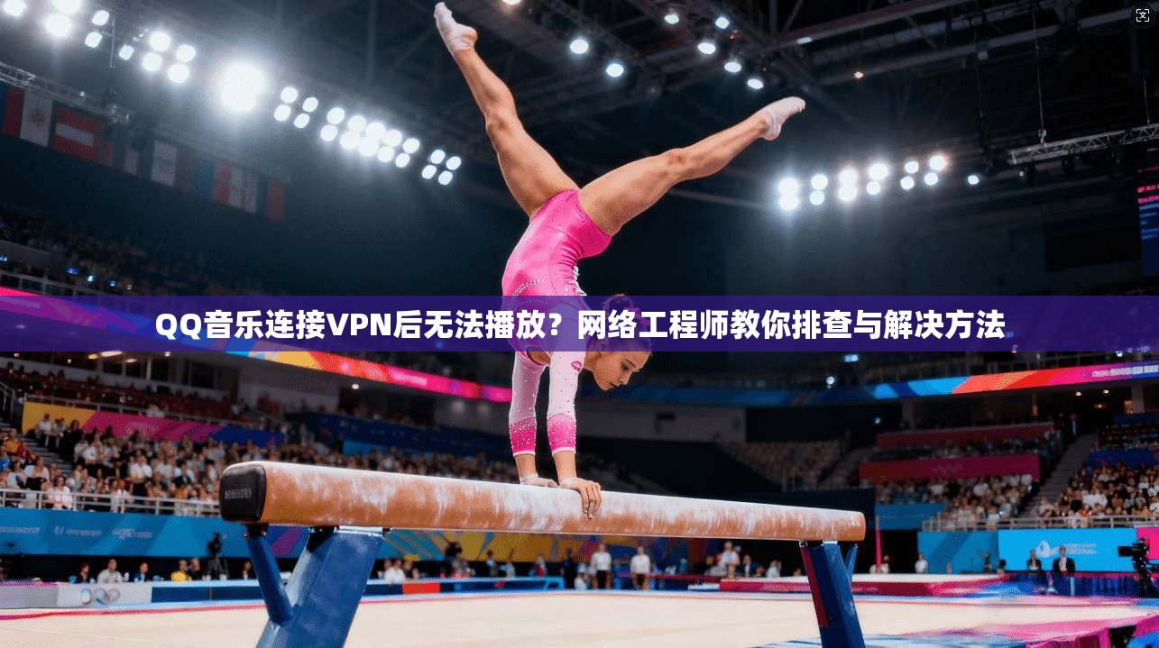 QQ音乐连接VPN后无法播放？网络工程师教你排查与解决方法