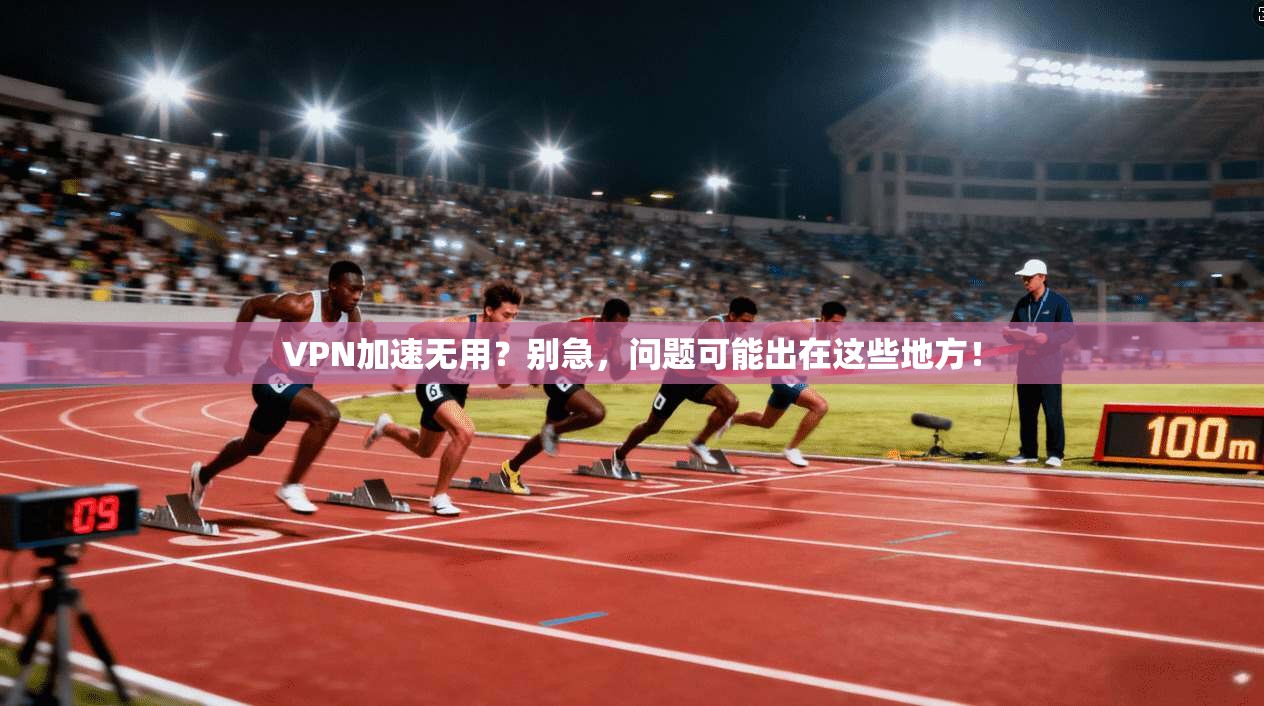 VPN加速无用？别急，问题可能出在这些地方！