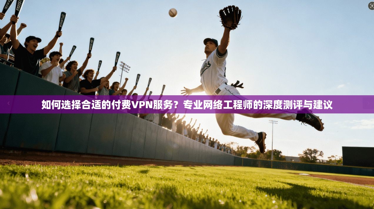 如何选择合适的付费VPN服务？专业网络工程师的深度测评与建议