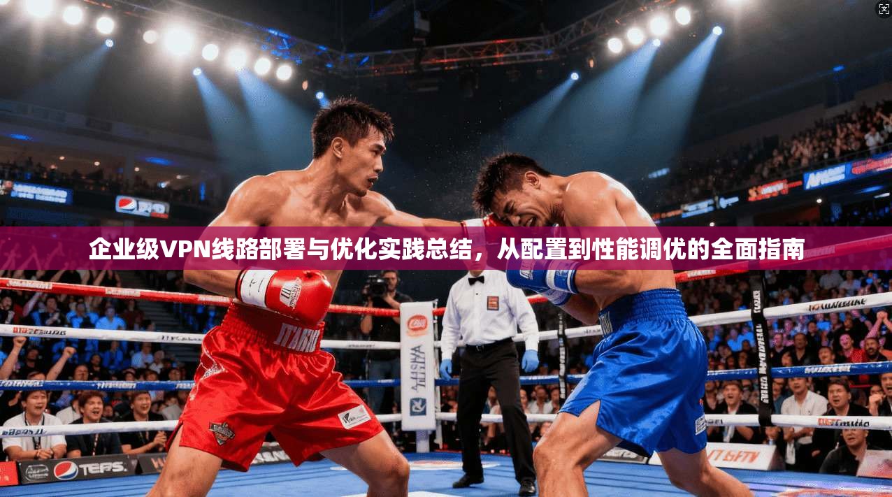 企业级VPN线路部署与优化实践总结，从配置到性能调优的全面指南