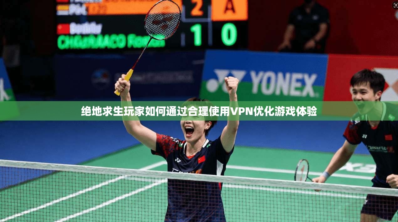 绝地求生玩家如何通过合理使用VPN优化游戏体验
