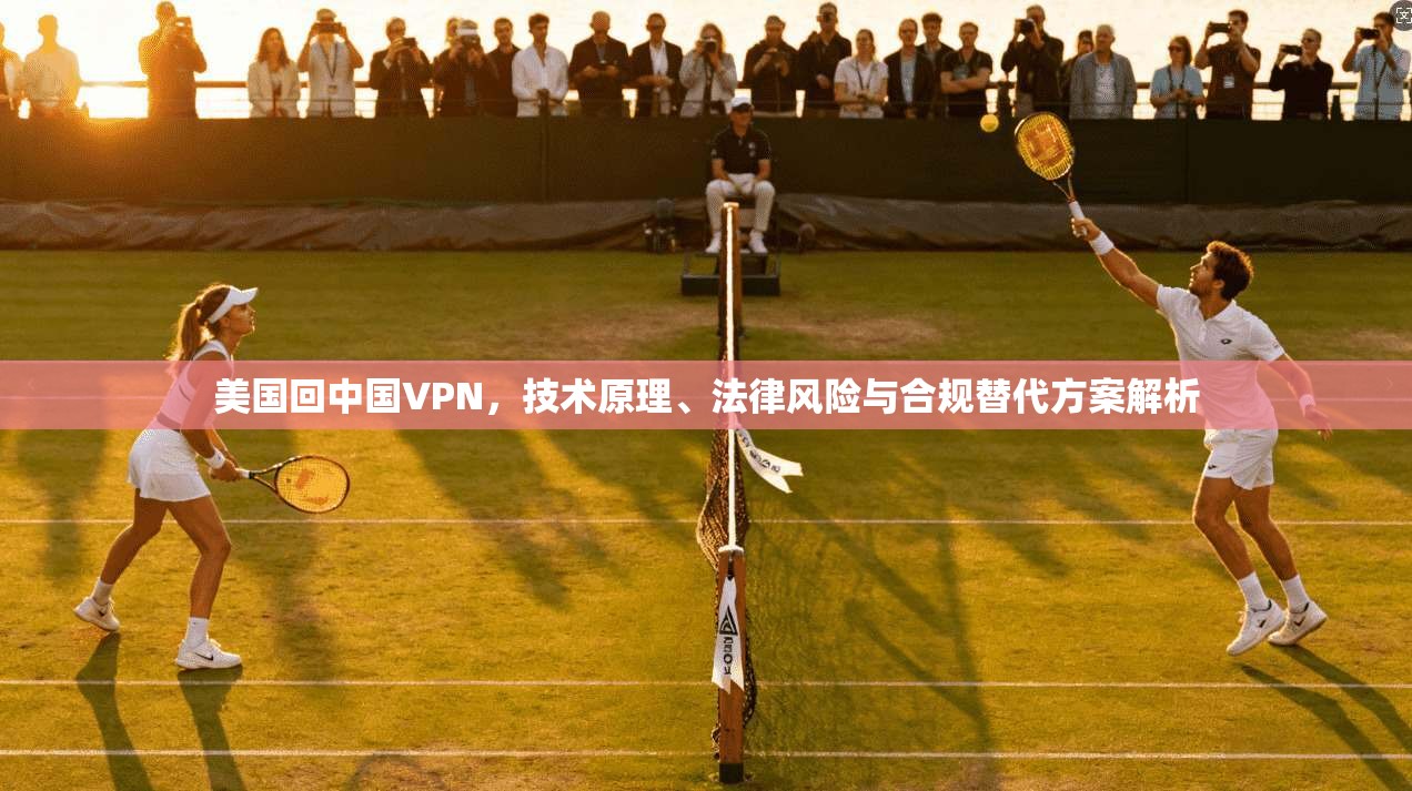 美国回中国VPN，技术原理、法律风险与合规替代方案解析