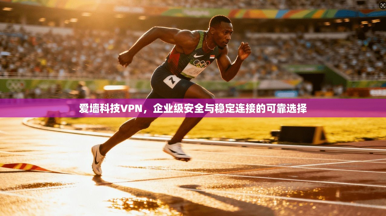 爱墙科技VPN，企业级安全与稳定连接的可靠选择