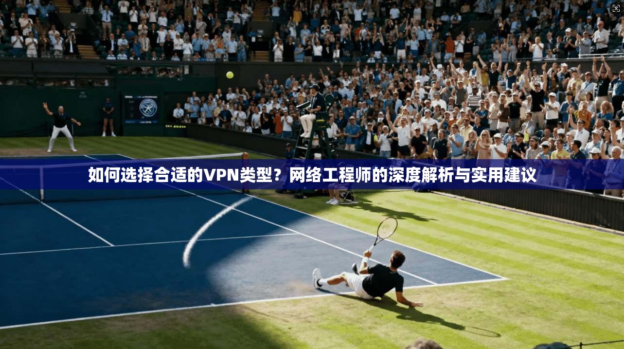 如何选择合适的VPN类型？网络工程师的深度解析与实用建议