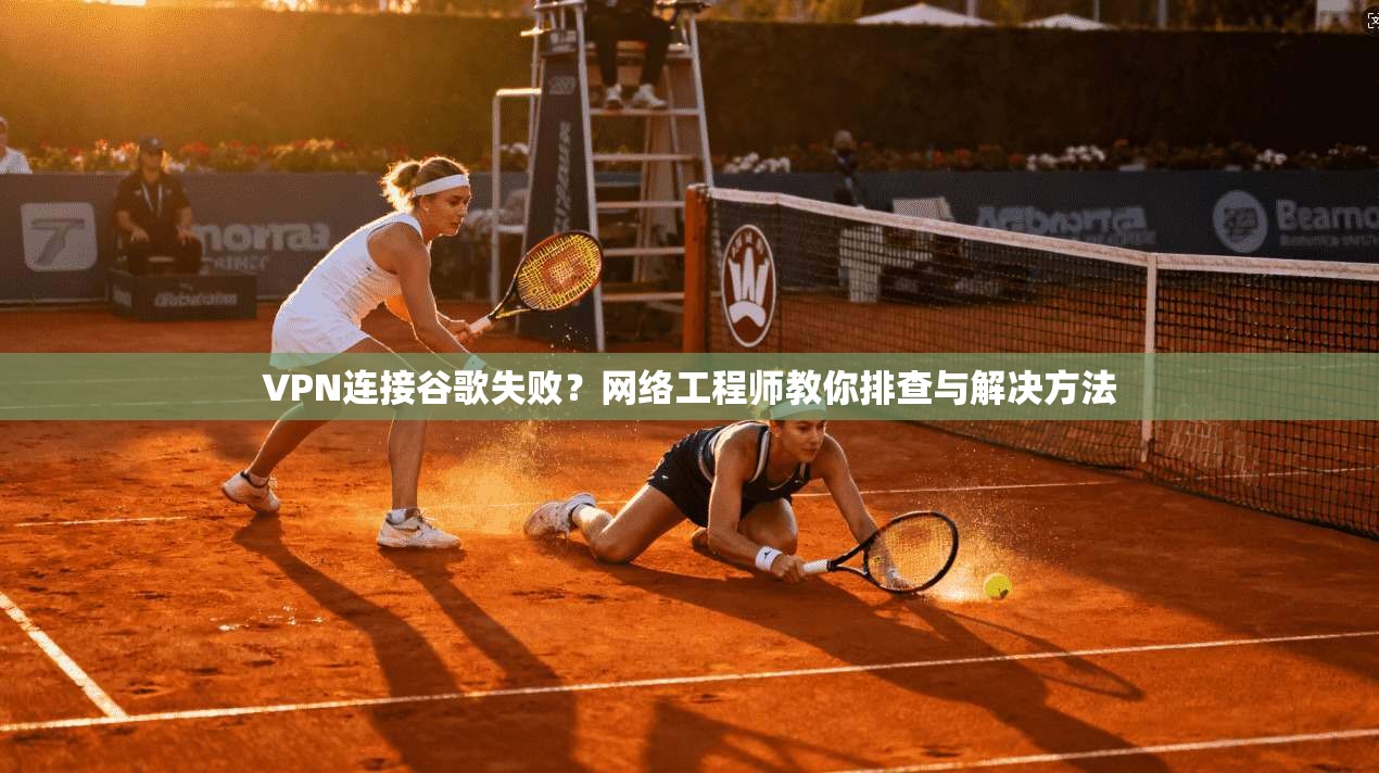 VPN连接谷歌失败？网络工程师教你排查与解决方法