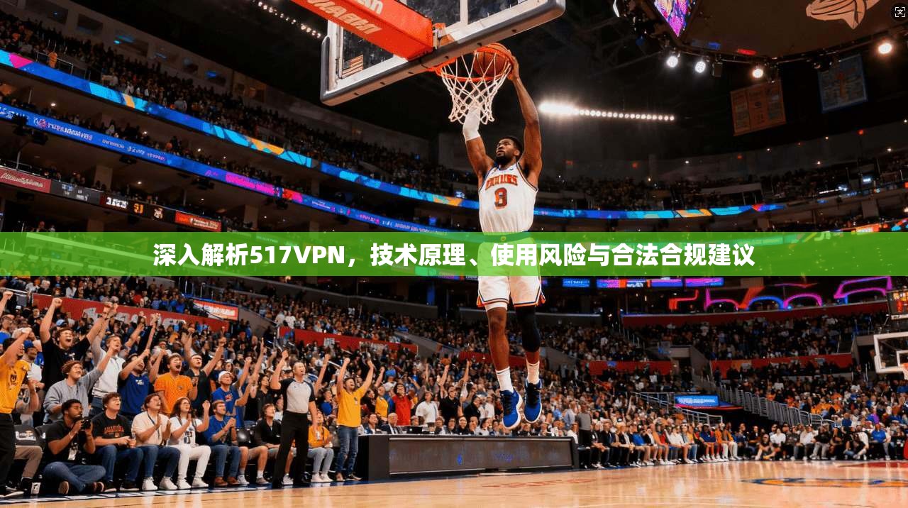 深入解析517VPN，技术原理、使用风险与合法合规建议