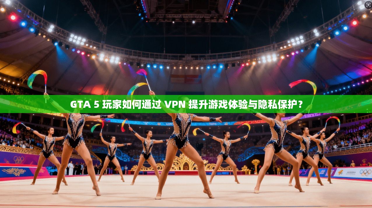 GTA 5 玩家如何通过 VPN 提升游戏体验与隐私保护？