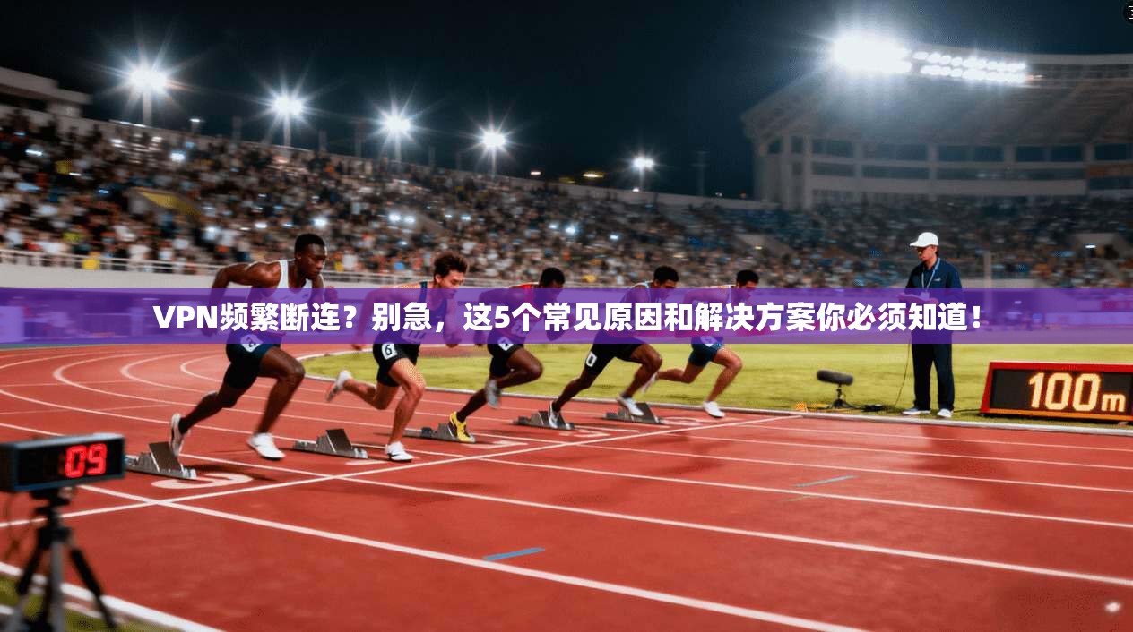 VPN频繁断连？别急，这5个常见原因和解决方案你必须知道！