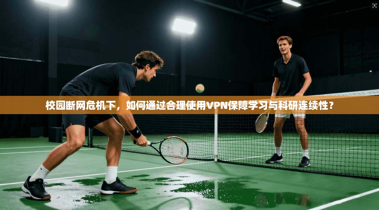 校园断网危机下，如何通过合理使用VPN保障学习与科研连续性？
