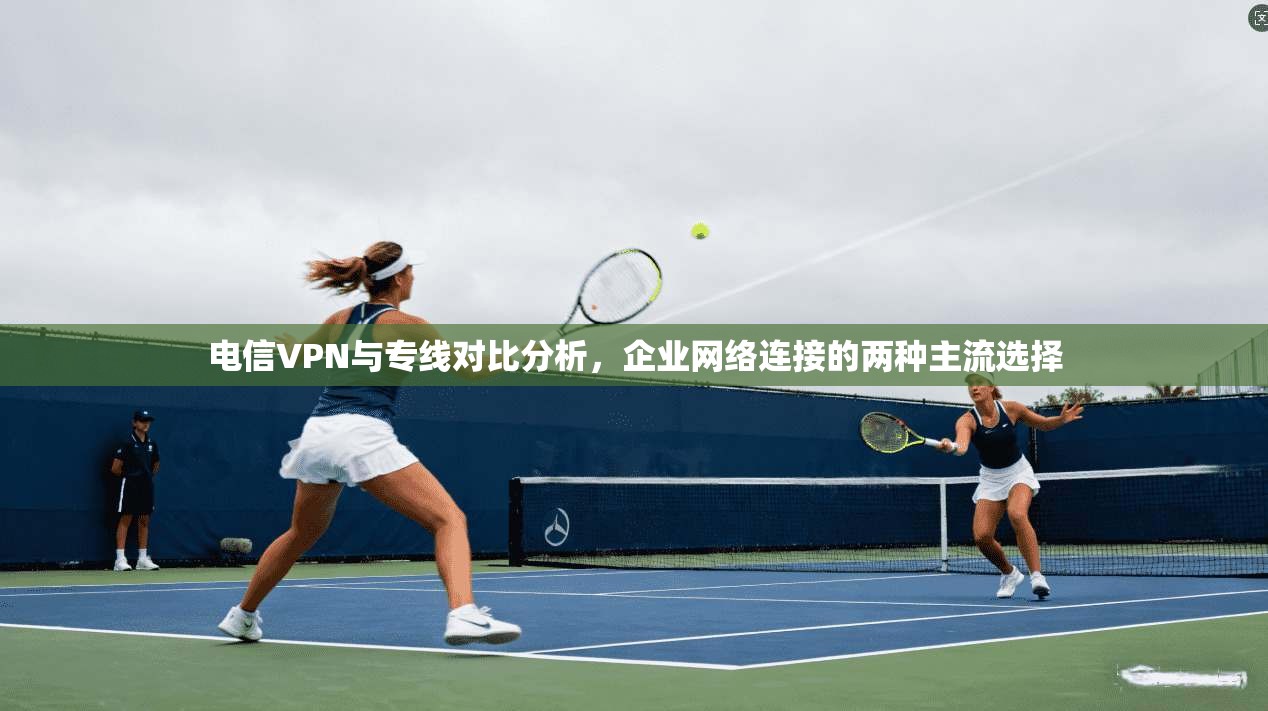 电信VPN与专线对比分析，企业网络连接的两种主流选择