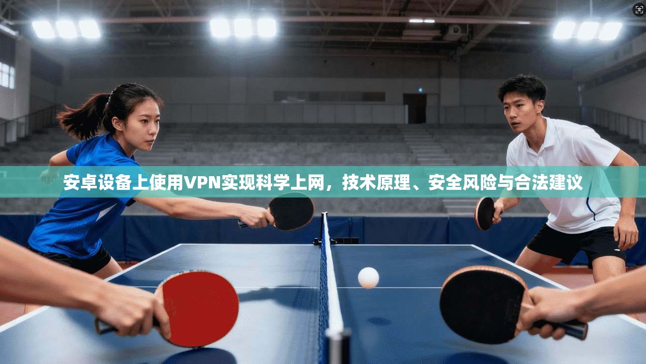 安卓设备上使用VPN实现科学上网，技术原理、安全风险与合法建议