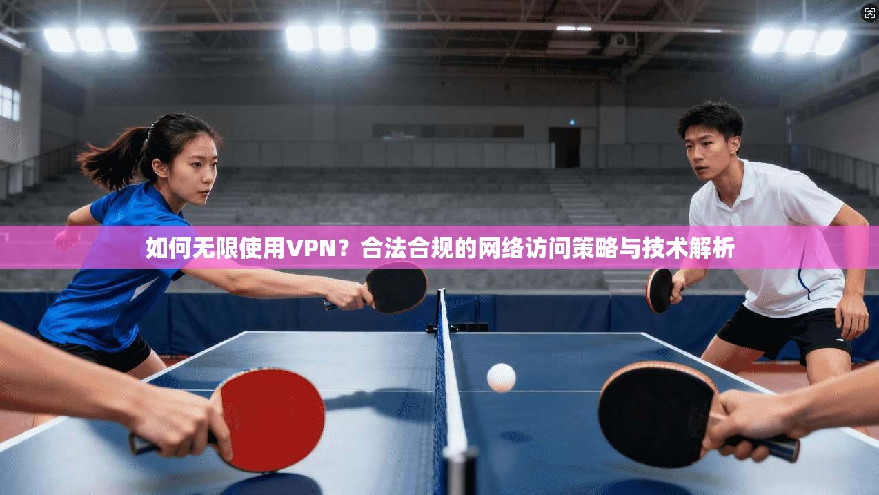 如何无限使用VPN？合法合规的网络访问策略与技术解析