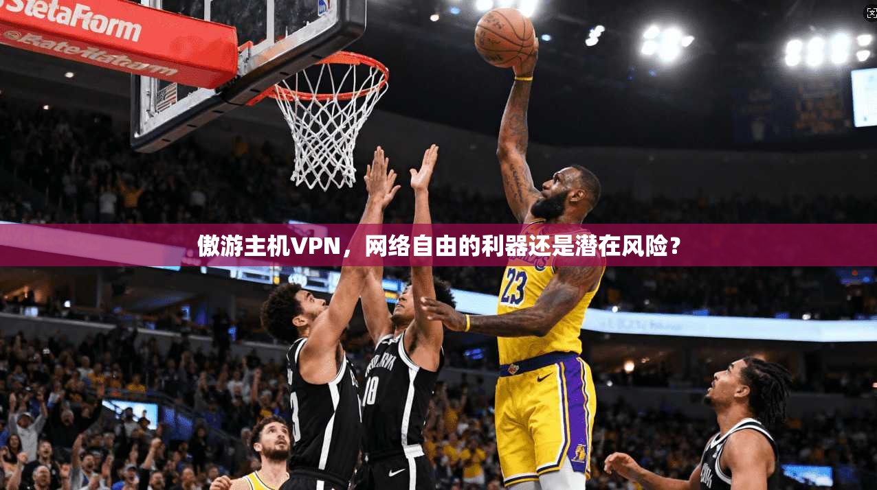 傲游主机VPN，网络自由的利器还是潜在风险？
