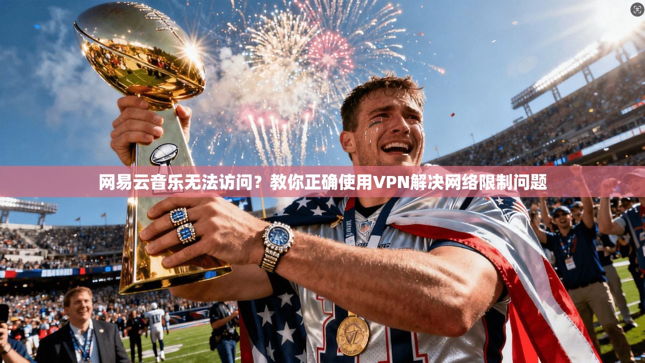 网易云音乐无法访问？教你正确使用VPN解决网络限制问题
