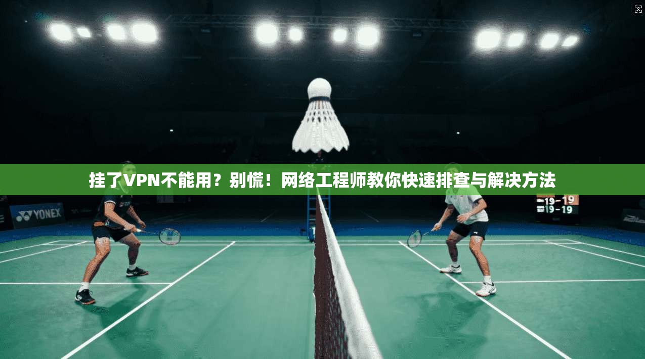 挂了VPN不能用？别慌！网络工程师教你快速排查与解决方法