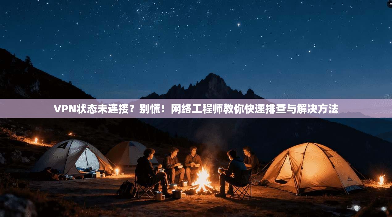 VPN状态未连接？别慌！网络工程师教你快速排查与解决方法