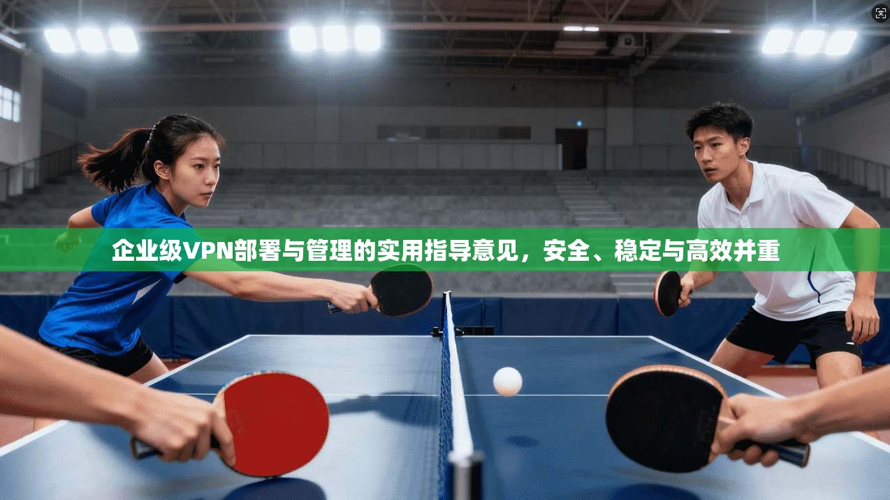 企业级VPN部署与管理的实用指导意见，安全、稳定与高效并重