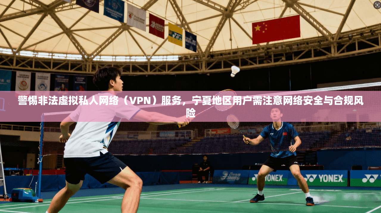 警惕非法虚拟私人网络（VPN）服务，宁夏地区用户需注意网络安全与合规风险