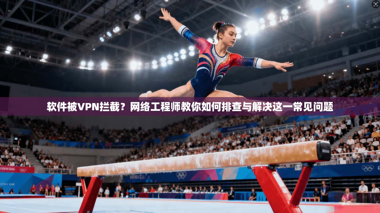 软件被VPN拦截？网络工程师教你如何排查与解决这一常见问题