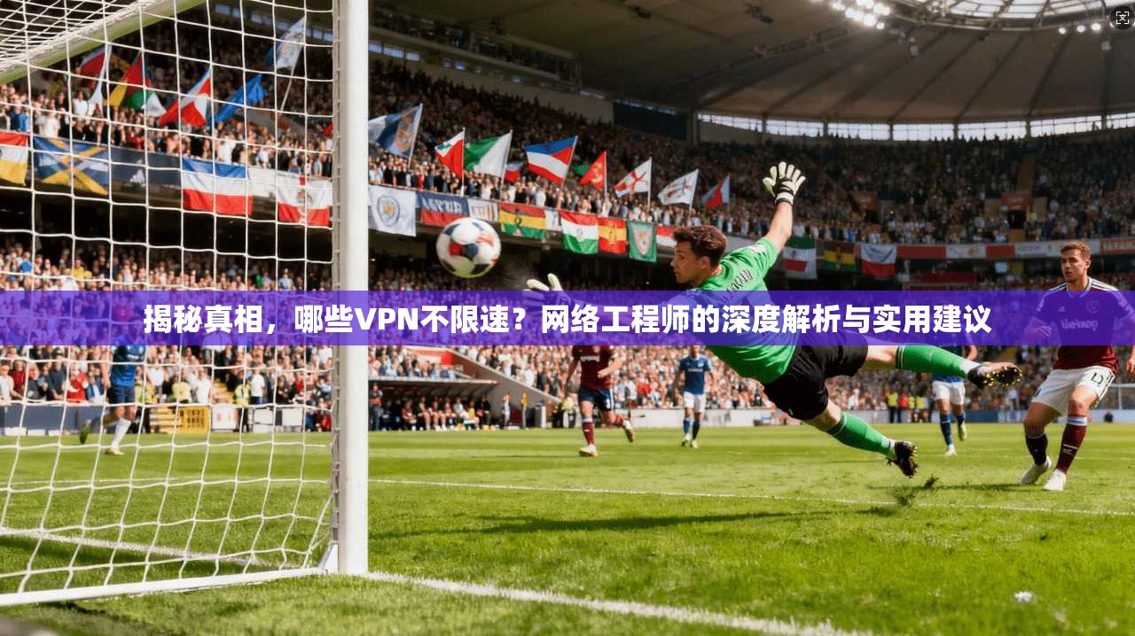 揭秘真相，哪些VPN不限速？网络工程师的深度解析与实用建议