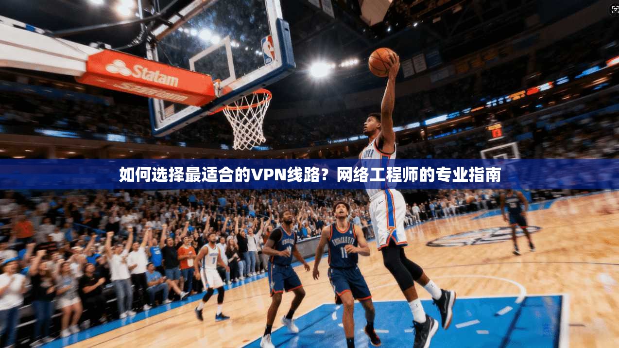 如何选择最适合的VPN线路？网络工程师的专业指南