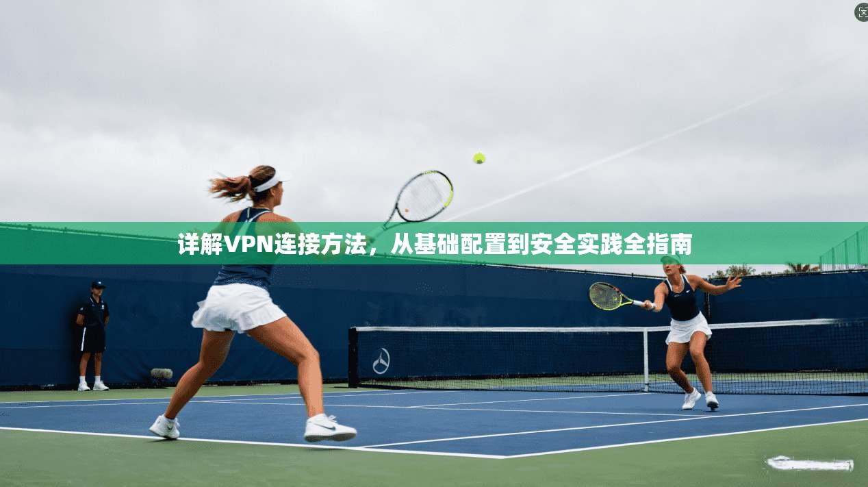 详解VPN连接方法，从基础配置到安全实践全指南