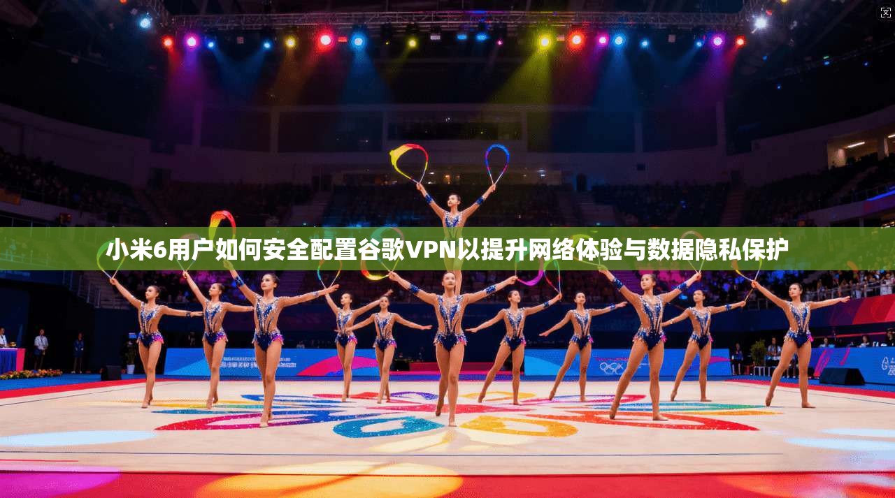 小米6用户如何安全配置谷歌VPN以提升网络体验与数据隐私保护