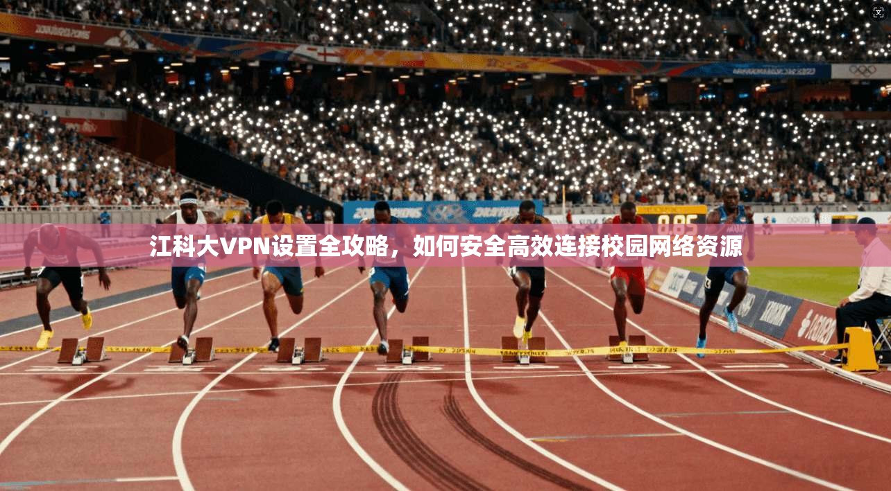 江科大VPN设置全攻略，如何安全高效连接校园网络资源