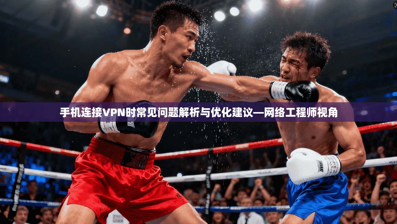 手机连接VPN时常见问题解析与优化建议—网络工程师视角