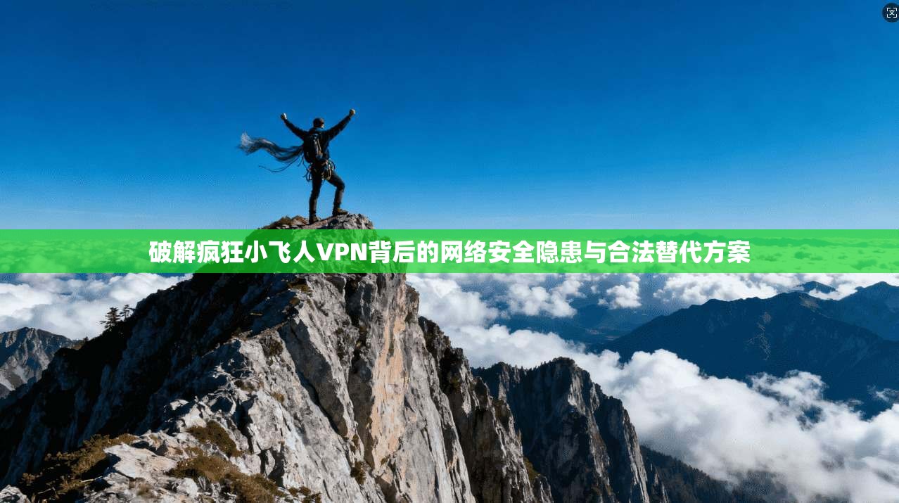 破解疯狂小飞人VPN背后的网络安全隐患与合法替代方案