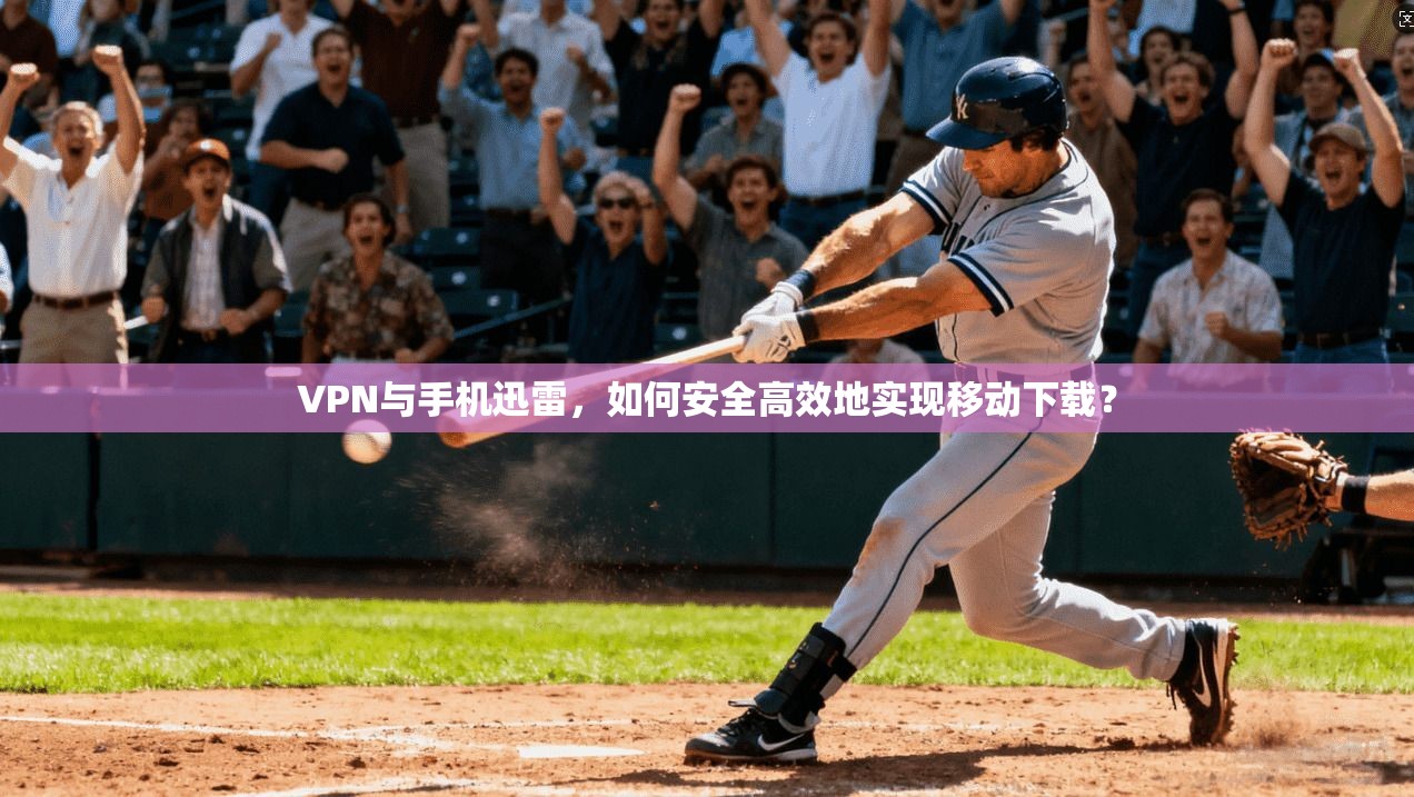 VPN与手机迅雷，如何安全高效地实现移动下载？