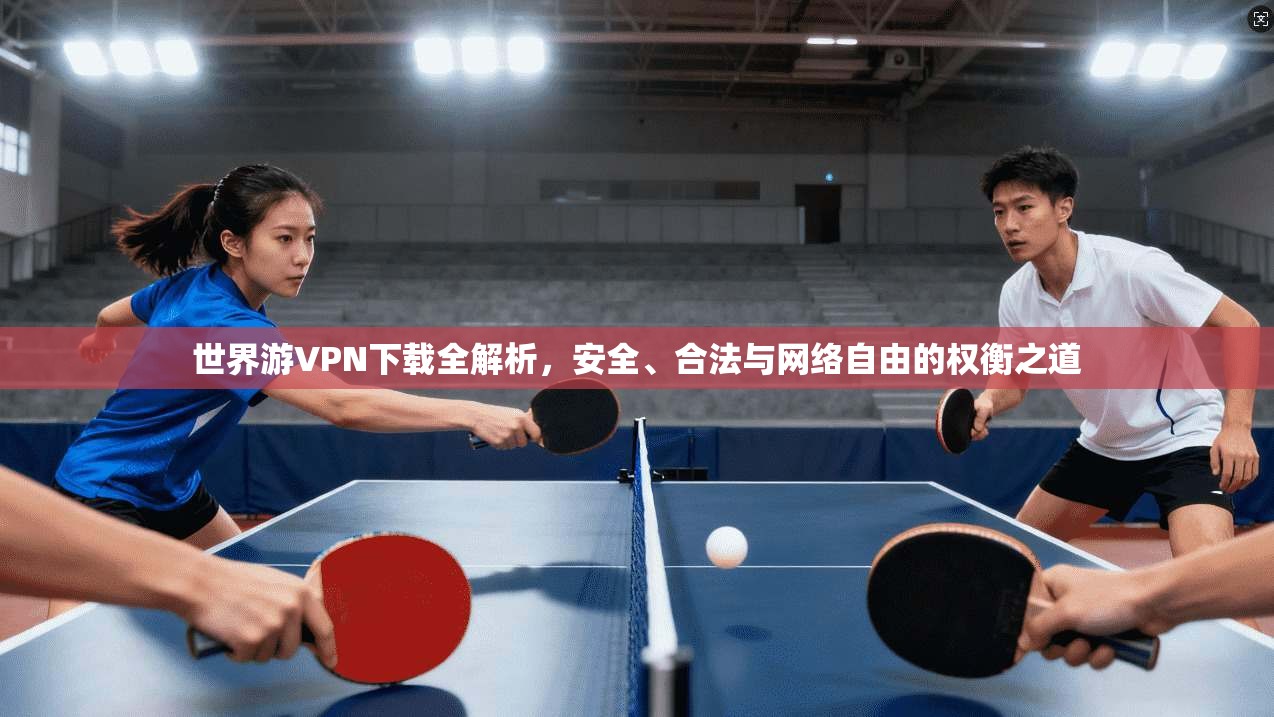 世界游VPN下载全解析，安全、合法与网络自由的权衡之道