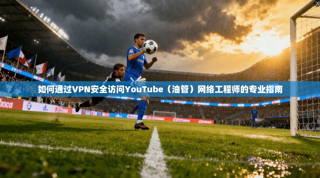 如何通过VPN安全访问YouTube（油管）网络工程师的专业指南
