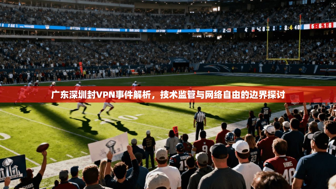 广东深圳封VPN事件解析，技术监管与网络自由的边界探讨