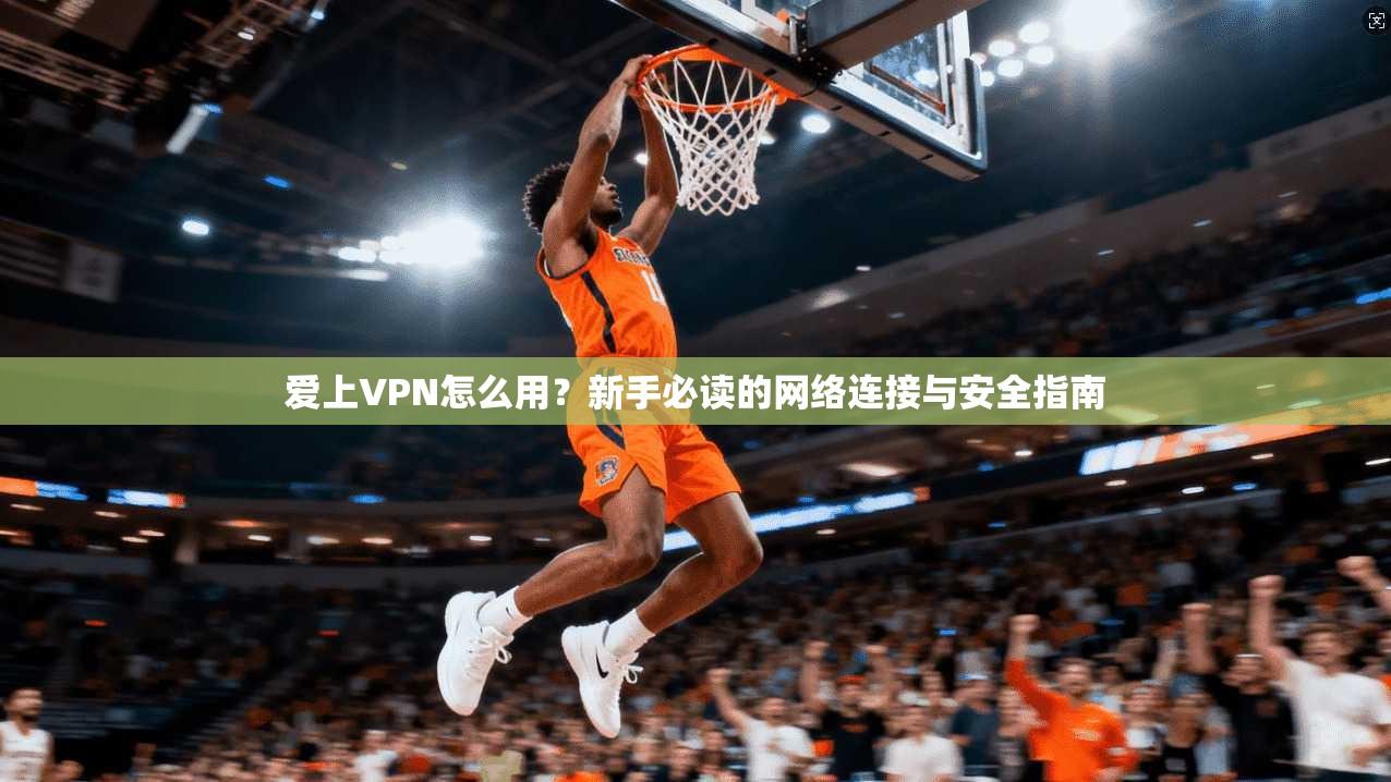 爱上VPN怎么用？新手必读的网络连接与安全指南