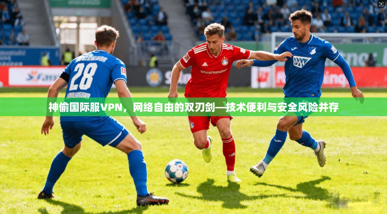 神偷国际服VPN，网络自由的双刃剑—技术便利与安全风险并存