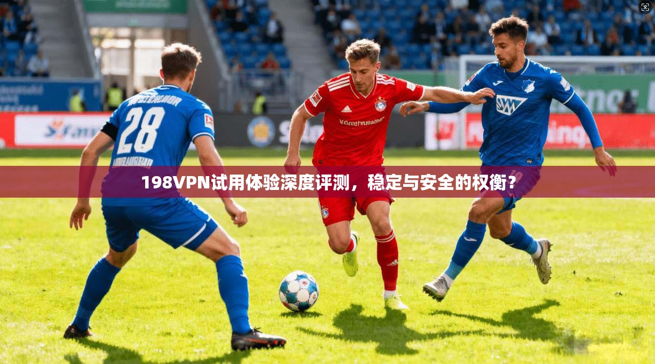 198VPN试用体验深度评测，稳定与安全的权衡？
