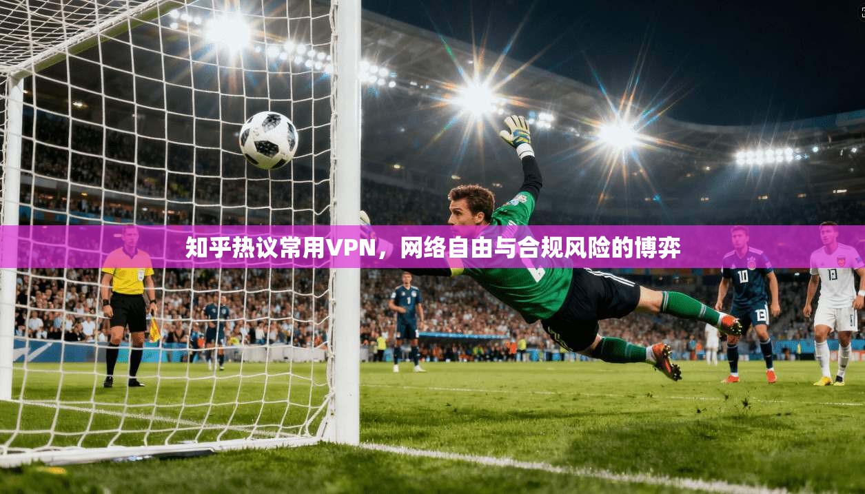 知乎热议常用VPN，网络自由与合规风险的博弈