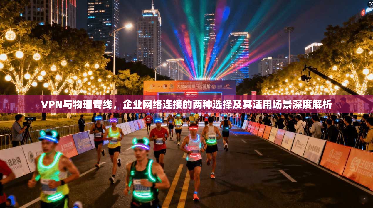 VPN与物理专线，企业网络连接的两种选择及其适用场景深度解析