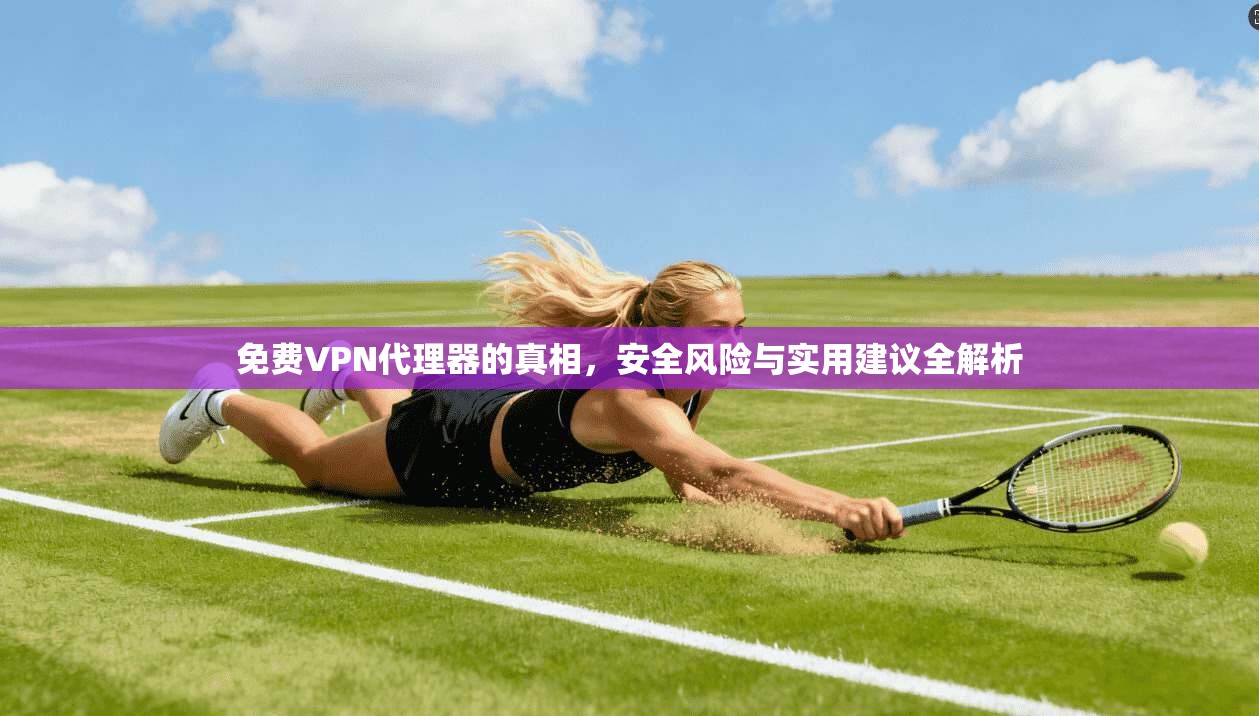 免费VPN代理器的真相，安全风险与实用建议全解析