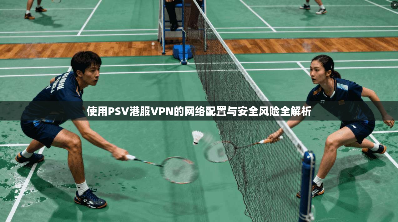 使用PSV港服VPN的网络配置与安全风险全解析