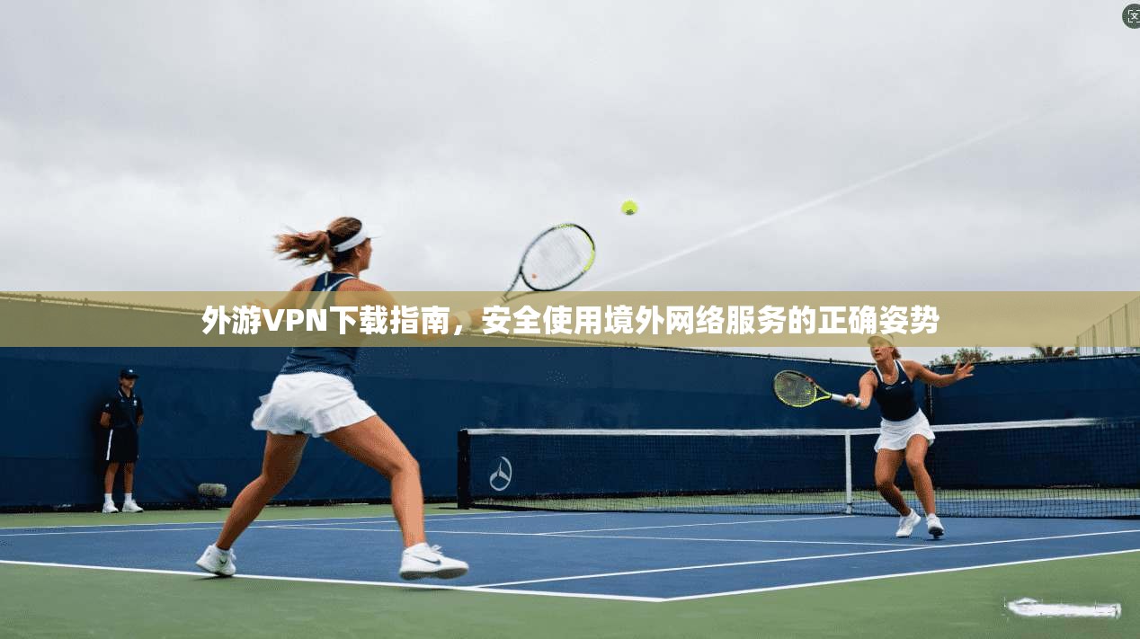 外游VPN下载指南，安全使用境外网络服务的正确姿势