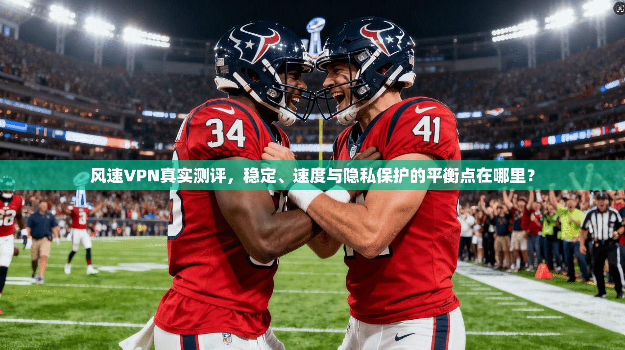 风速VPN真实测评，稳定、速度与隐私保护的平衡点在哪里？